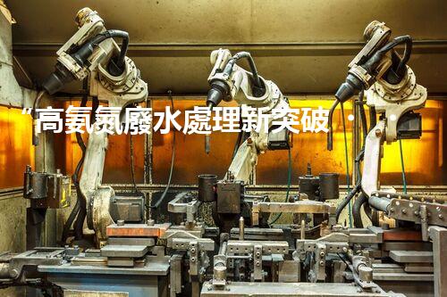 “高氨氮廢水處理新突破，綠色環(huán)保技術(shù)助力高效凈化”